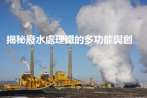 揭秘廢水處理鐵的多功能與創(chuàng)新應用？